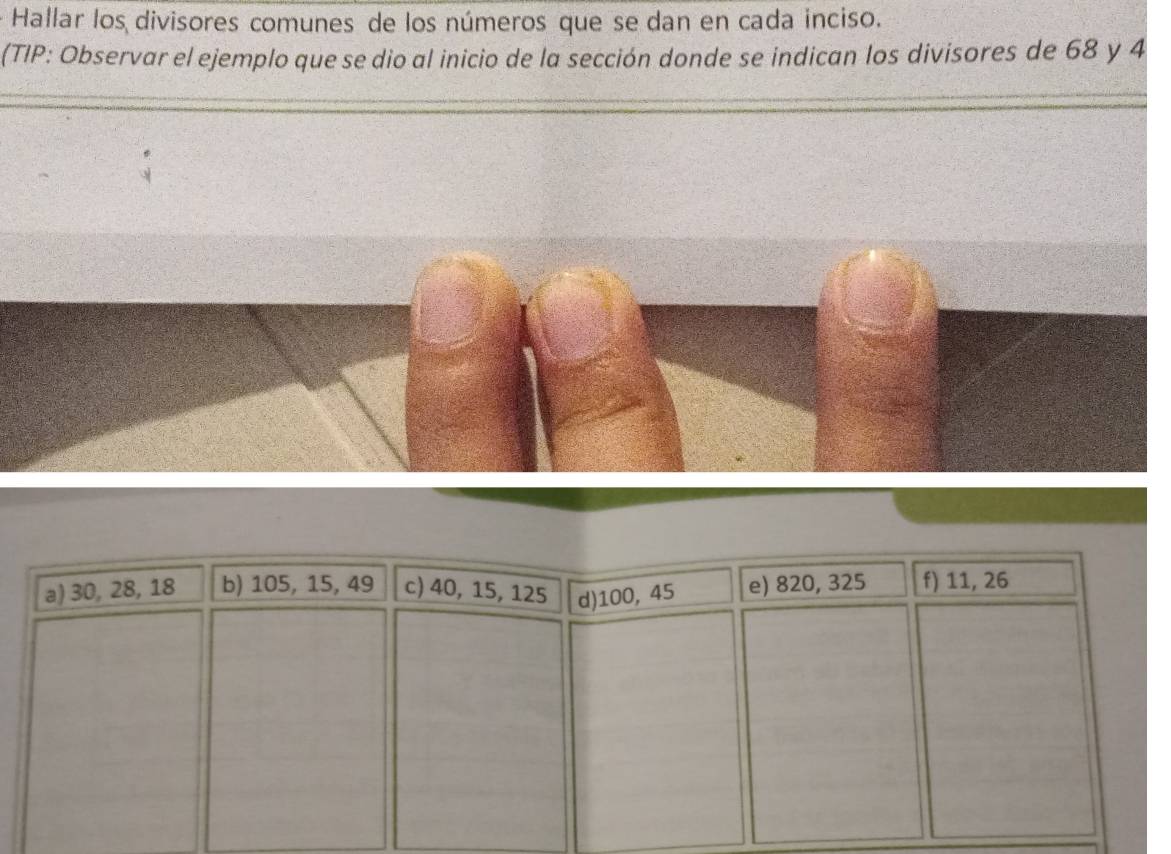 Hallar los divisores comunes de los números que se dan en cada inciso.
(TIP: Observar el ejemplo que se dio al inicio de la sección donde se indican los divisores de 68 y 4
a) 30, 28, 18 b) 105, 15, 49 c) 40, 15, 125 d) 100, 45 e) 820, 325 f) 11, 26