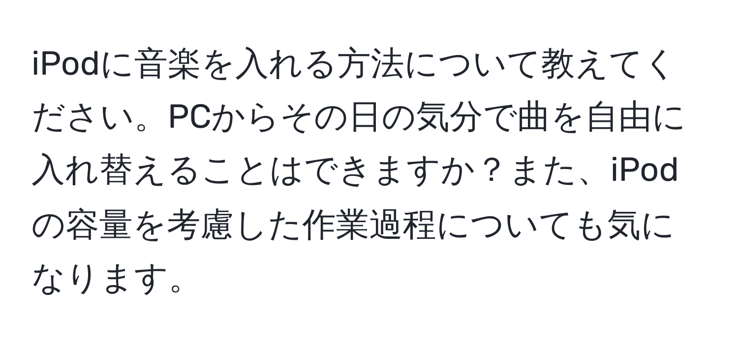 iPodに音楽を入れる方法について教えてください。PCからその日の気分で曲を自由に入れ替えることはできますか？また、iPodの容量を考慮した作業過程についても気になります。