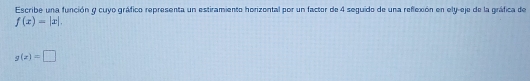 Escribe una función y cuyo gráfico representa un estiramiento horizontal por un factor de 4 seguido de una reflexión en ely-eje de la gráfica de
f(x)=|x|.
g(x)=□