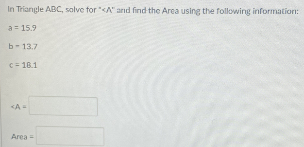 In Triangle ABC, solve for " " and find the Area using the following information:
a=15.9
b=13.7
c=18.1
∠ A=□
Area =□