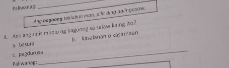 Paliwanag:
_
Ang bagoong takluban man, pilit ding aalingasaw.
4. Ano ang sinisimbolo ng bagoong sa salawikaing ito?
_
a. basura b. kasalanan o kasamaan
c. pagdurusa
Paliwanag