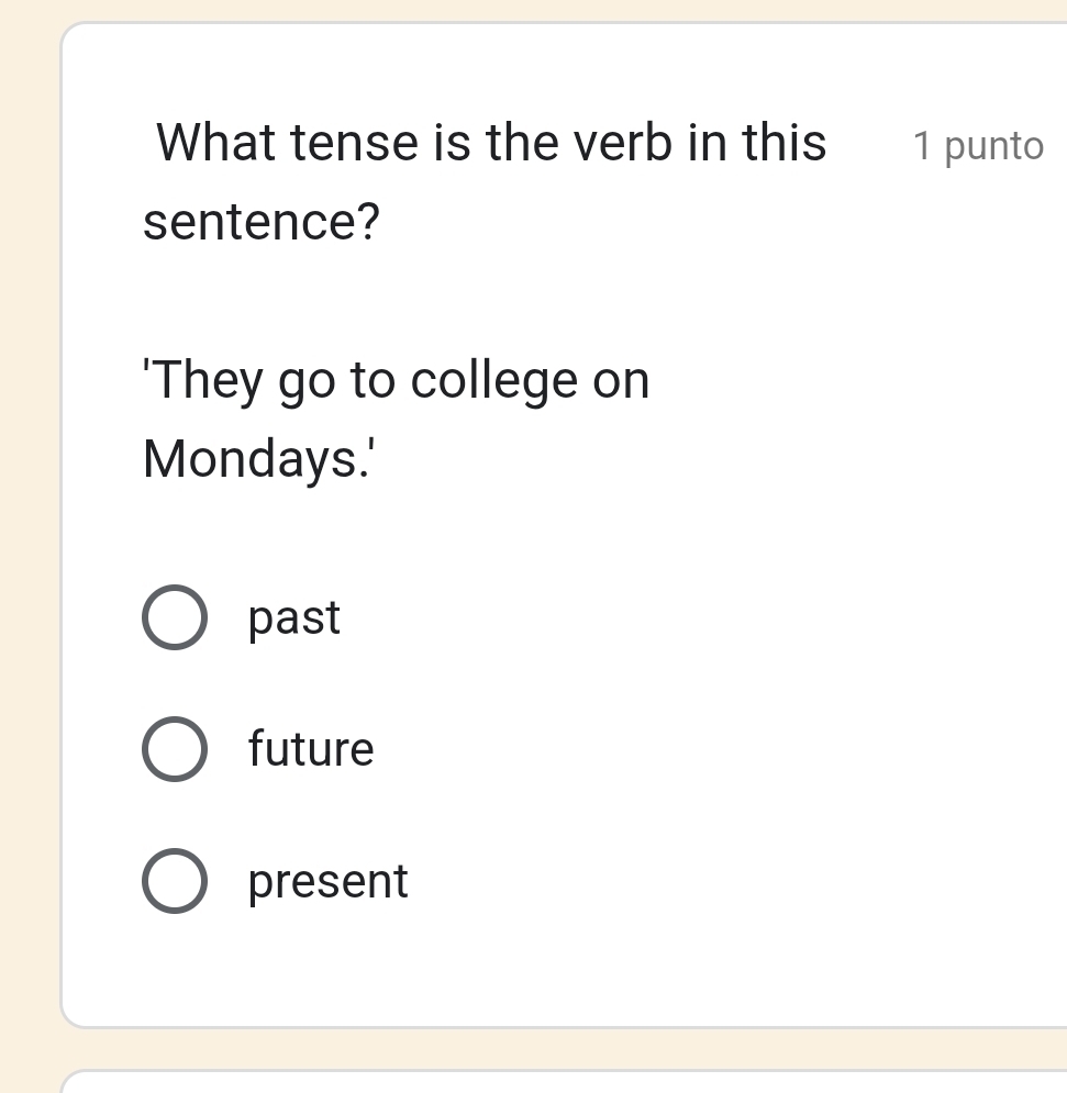 What tense is the verb in this 1 punto
sentence?
'They go to college on
Mondays.'
past
future
present