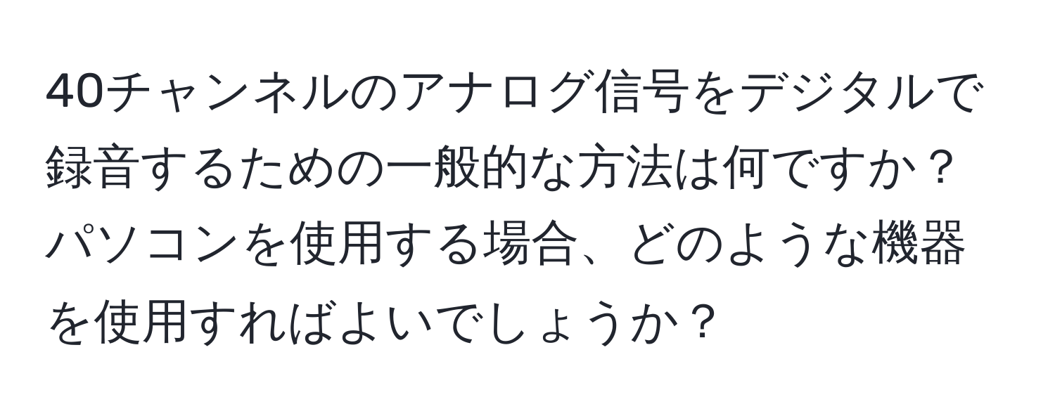 40チャンネルのアナログ信号をデジタルで録音するための一般的な方法は何ですか？パソコンを使用する場合、どのような機器を使用すればよいでしょうか？