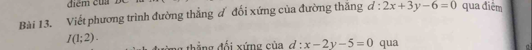 Viết phương trình đường thẳng d đối xứng của đường thăng d:2x+3y-6=0 qua điểm
I(1;2). 
n th g đối xứng c ủ a c d:x-2y-5=0 qua 
a