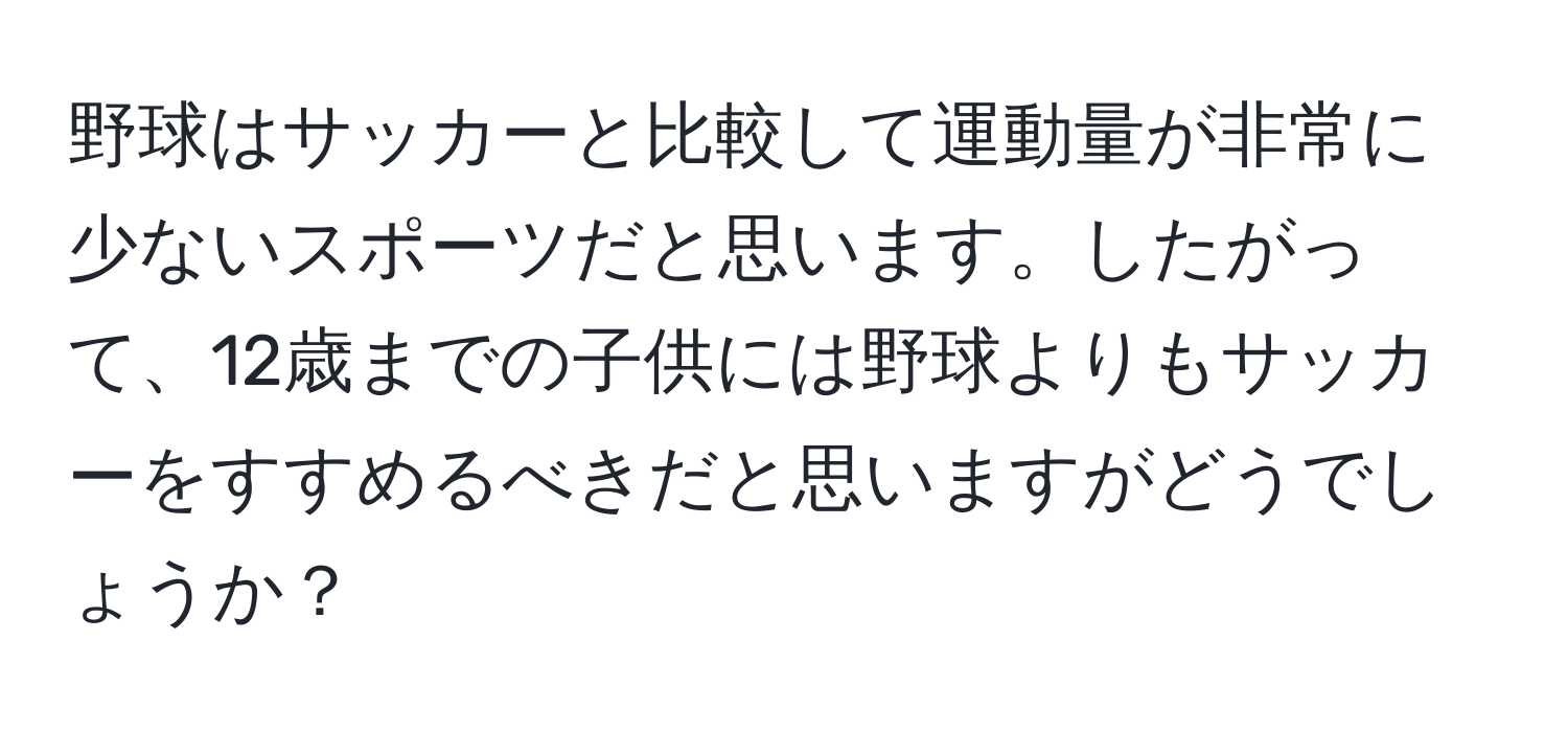 野球はサッカーと比較して運動量が非常に少ないスポーツだと思います。したがって、12歳までの子供には野球よりもサッカーをすすめるべきだと思いますがどうでしょうか？