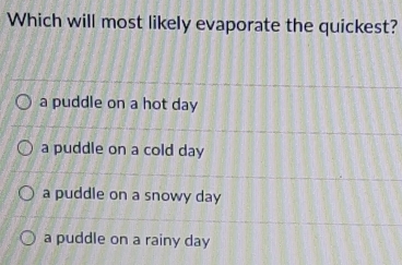 Which will most likely evaporate the quickest?
a puddle on a hot day
a puddle on a cold day
a puddle on a snowy day
a puddle on a rainy day