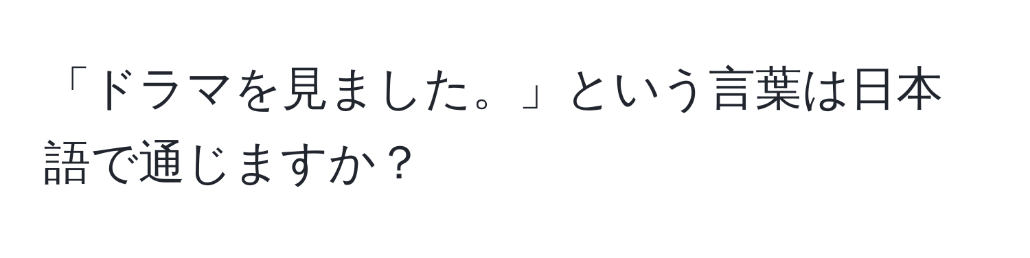 「ドラマを見ました。」という言葉は日本語で通じますか？