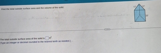 Find the total outside surface area and the volume of the solid. 
12 12 
22' 
The total outside sufface area of the solid is □ w^2. 
(Type an integer or decimal rounded to the nearest tenth as needed.)
