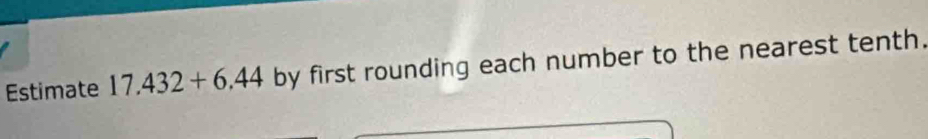 Estimate 17.432+6.44 by first rounding each number to the nearest tenth.