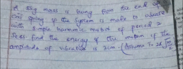 A sky mass is hang from the end opy 
cal spring the System is make to abvare 
baith simple harmmic mote of percod 2 
Sees. fond the energy of the mution of te 
camplbde of voratiun 18 3cm .(Arsumeπ =2xsqrt(frac m)k