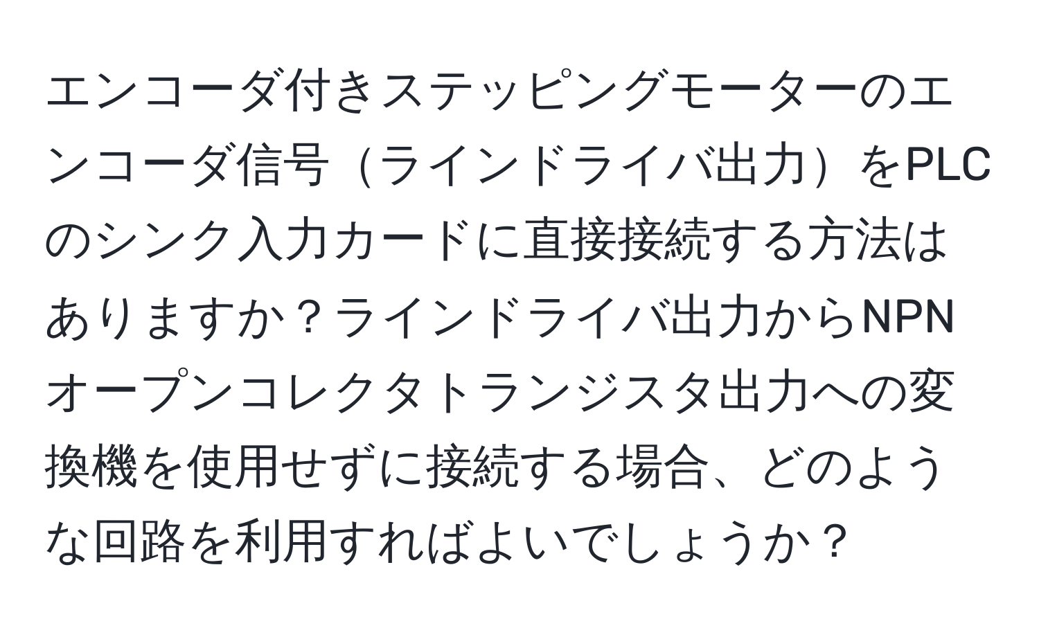 エンコーダ付きステッピングモーターのエンコーダ信号ラインドライバ出力をPLCのシンク入力カードに直接接続する方法はありますか？ラインドライバ出力からNPNオープンコレクタトランジスタ出力への変換機を使用せずに接続する場合、どのような回路を利用すればよいでしょうか？