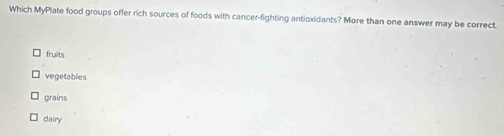 Which MyPlate food groups offer rich sources of foods with cancer-fighting antioxidants? More than one answer may be correct.
fruits
vegetables
grains
dairy