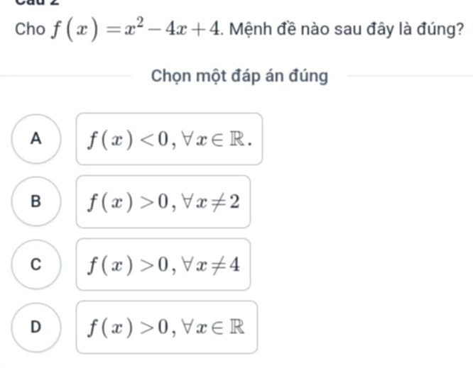 Cho f(x)=x^2-4x+4. Mệnh đề nào sau đây là đúng?
Chọn một đáp án đúng
A f(x)<0</tex>, forall x∈ R.
B f(x)>0, forall x!= 2
C f(x)>0, forall x!= 4
D f(x)>0, forall x∈ R