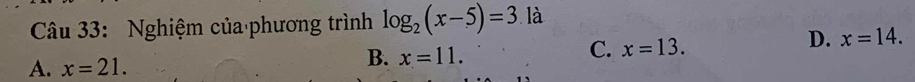 Nghiệm của phương trình log _2(x-5)=3 là
C. x=13.
D. x=14.
A. x=21.
B. x=11.