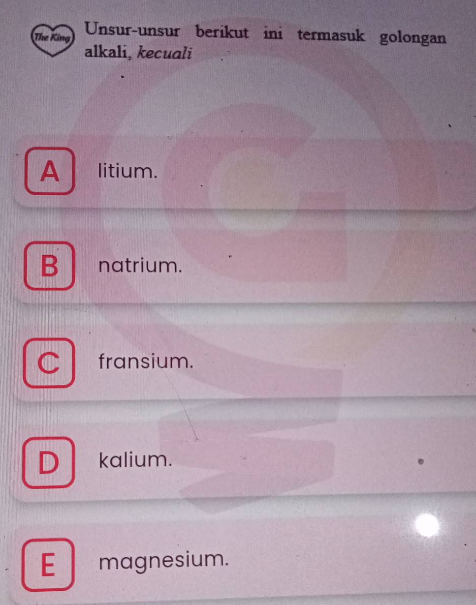 The King Unsur-unsur berikut ini termasuk golongan
alkali, kecuali
A litium.
B natrium.
fransium.
Dkalium.
E magnesium.