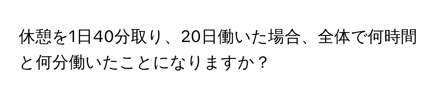 休憩を1日40分取り、20日働いた場合、全体で何時間と何分働いたことになりますか？