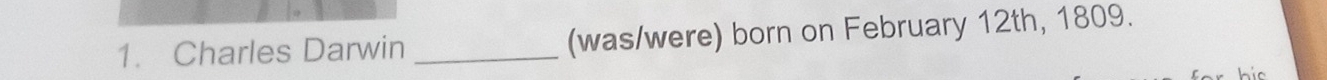 Charles Darwin _(was/were) born on February 12th, 1809.