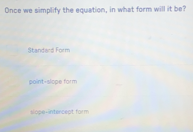 Once we simplify the equation, in what form will it be?
Standard Form
point-slope form
slope-intercept form