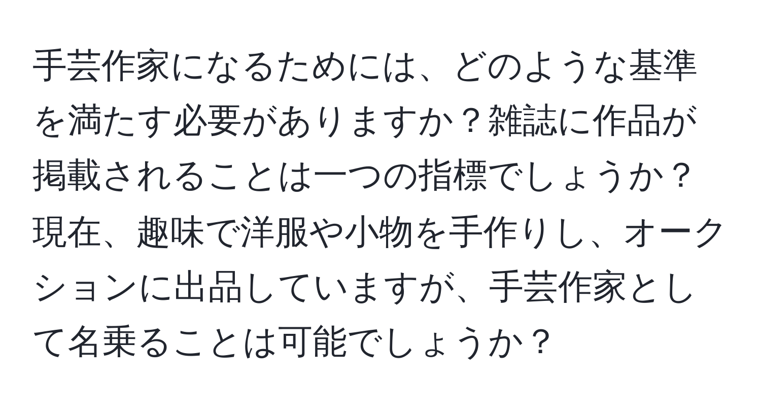 手芸作家になるためには、どのような基準を満たす必要がありますか？雑誌に作品が掲載されることは一つの指標でしょうか？現在、趣味で洋服や小物を手作りし、オークションに出品していますが、手芸作家として名乗ることは可能でしょうか？