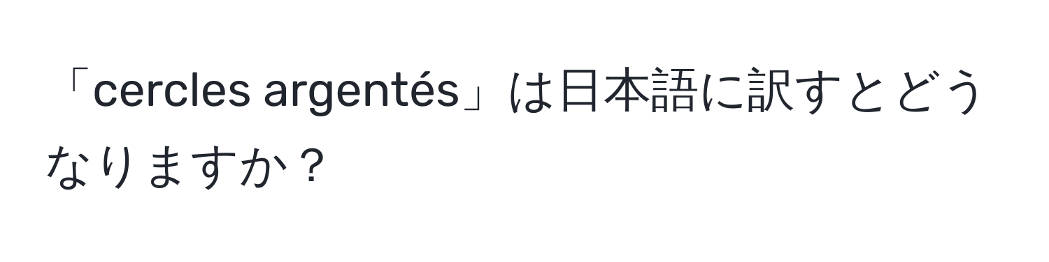 「cercles argentés」は日本語に訳すとどうなりますか？