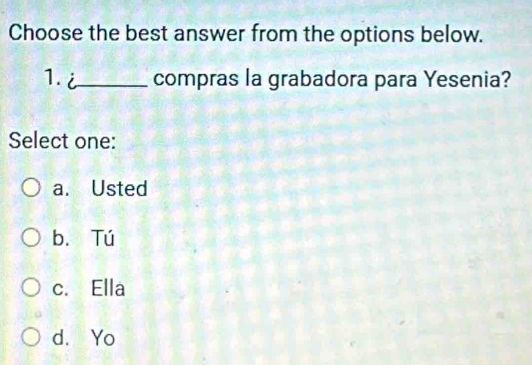 Choose the best answer from the options below.
1. i_ compras la grabadora para Yesenia?
Select one:
a. Usted
b. Tú
c. Ella
d. Yo