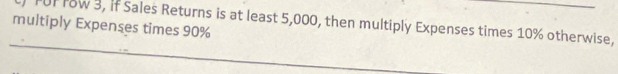 FUF Iw 3, if Sales Returns is at least 5,000, then multiply Expenses times 10% otherwise, 
multiply Expenses times 90%