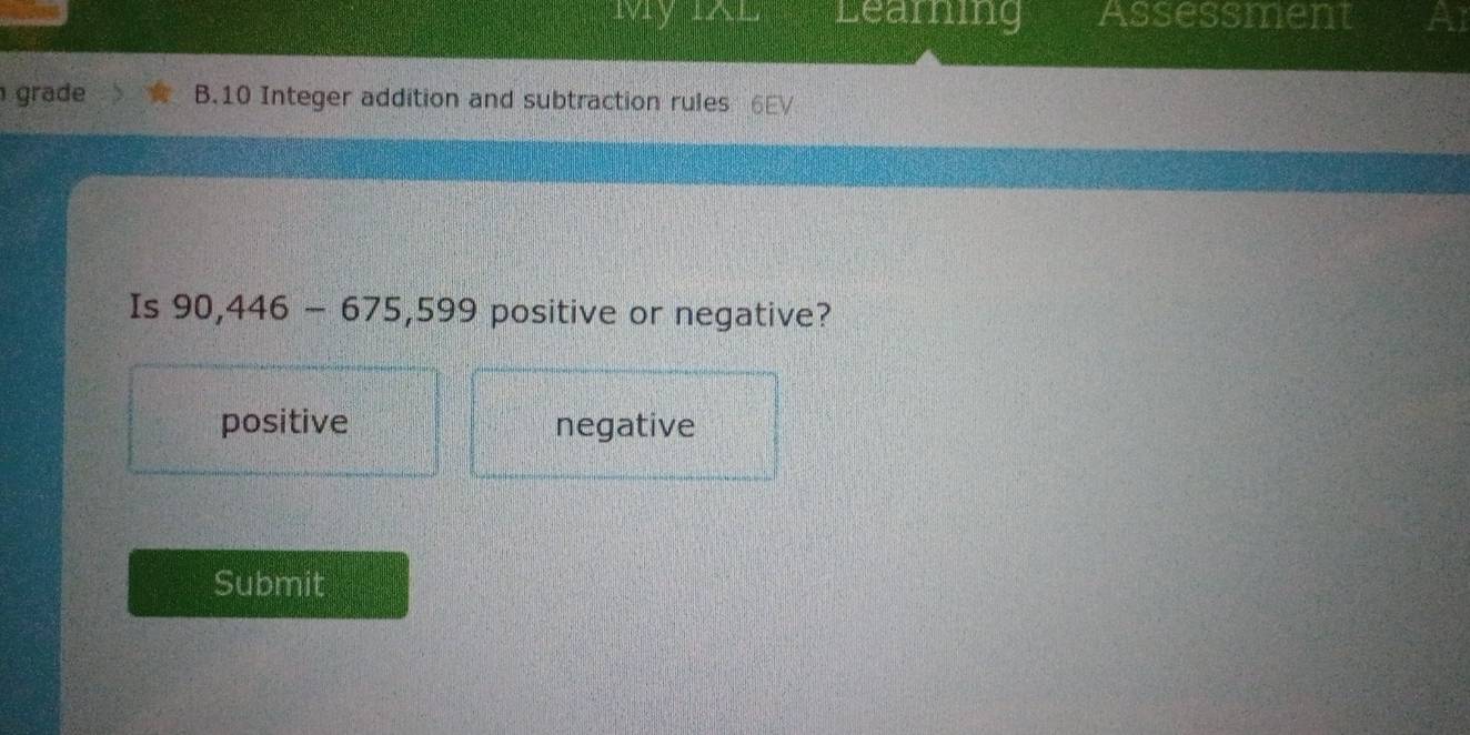 avy Learning Assessment Al
grade B.10 Integer addition and subtraction rules 6EV
Is 90, 446-675,599 positive or negative?
positive negative
Submit