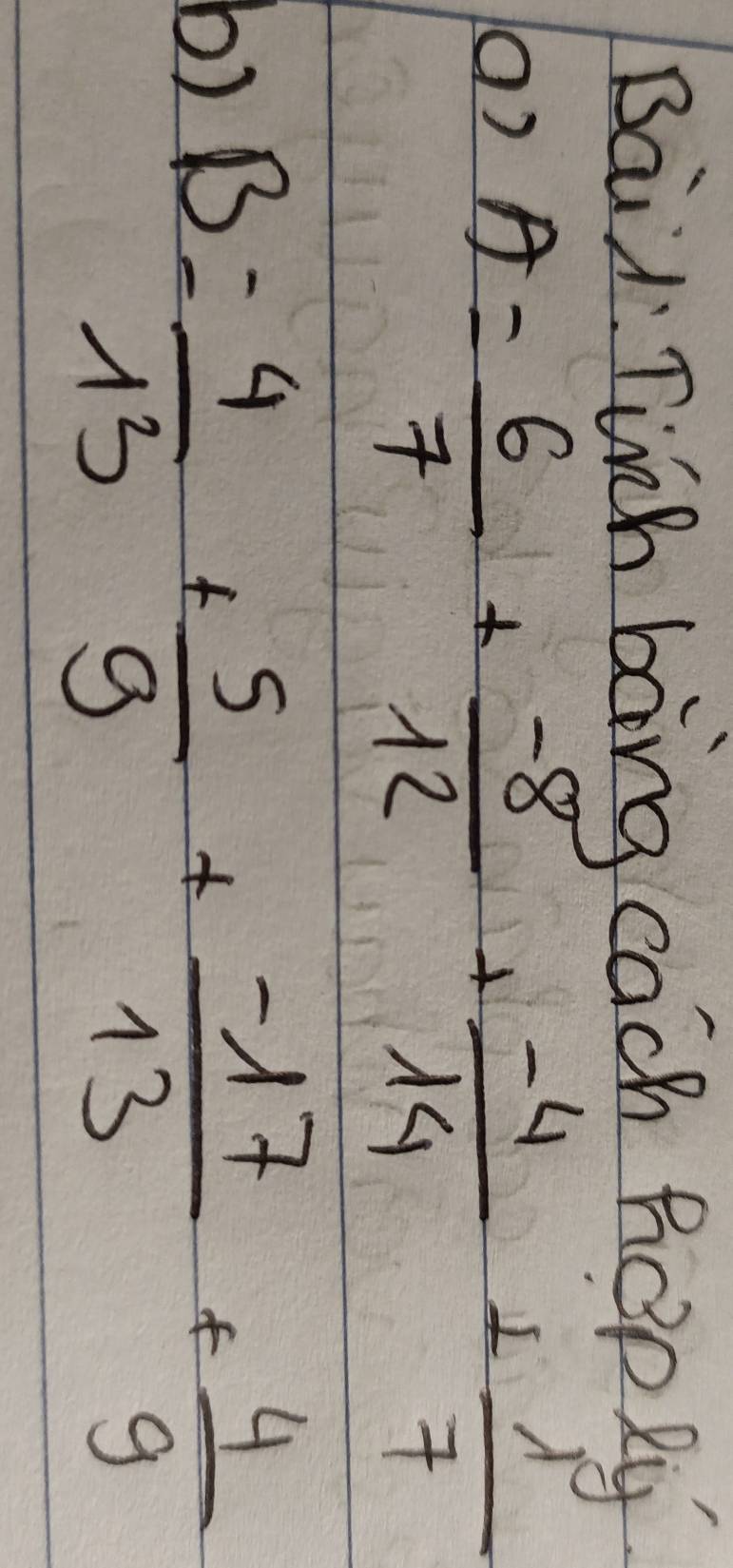 Baid Tich bong cach hoppy.
A= 6/7 + (-8)/12 + (-4)/14 + 1/7 
b) B= 4/13 + 5/9 + (-17)/13 + 4/9 