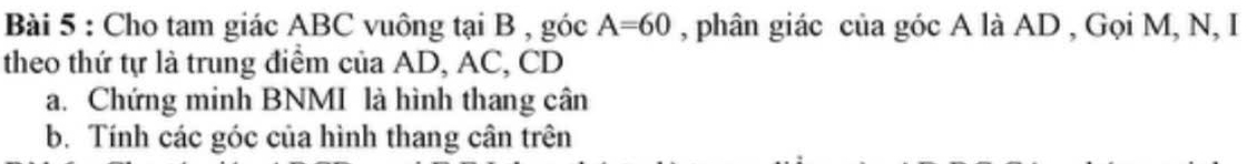 Cho tam giác ABC vuông tại B , góc A=60 , phân giác của góc A là AD , Gọi M, N, I 
theo thứ tự là trung điểm của AD, AC, CD
a. Chứng minh BNMI là hình thang cân 
b. Tính các góc của hình thang cân trên