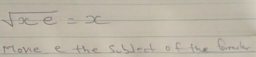 sqrt(xe)=x
Mlove e the subject of the formaler