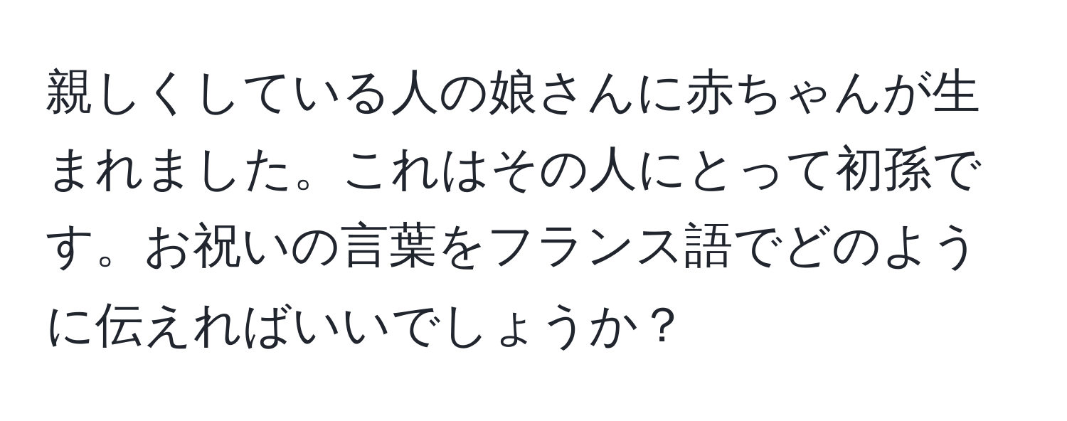 親しくしている人の娘さんに赤ちゃんが生まれました。これはその人にとって初孫です。お祝いの言葉をフランス語でどのように伝えればいいでしょうか？