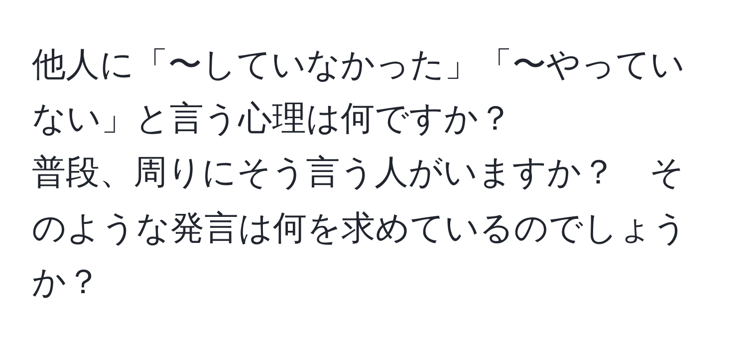 他人に「〜していなかった」「〜やっていない」と言う心理は何ですか？  
普段、周りにそう言う人がいますか？　そのような発言は何を求めているのでしょうか？