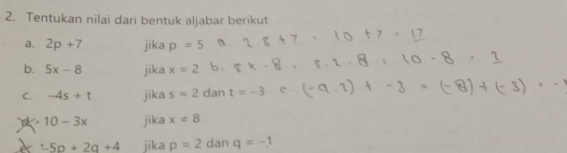 Tentukan nilai dari bentuk aljabar berikut 
a. 2p+7 jika p=5
b. 5x-8 jika x=2
C. -4s+t jika s=2 dan t=-3 c .
10-3x jika x=8
-5p+2q+4 jika p=2 dan q=-1