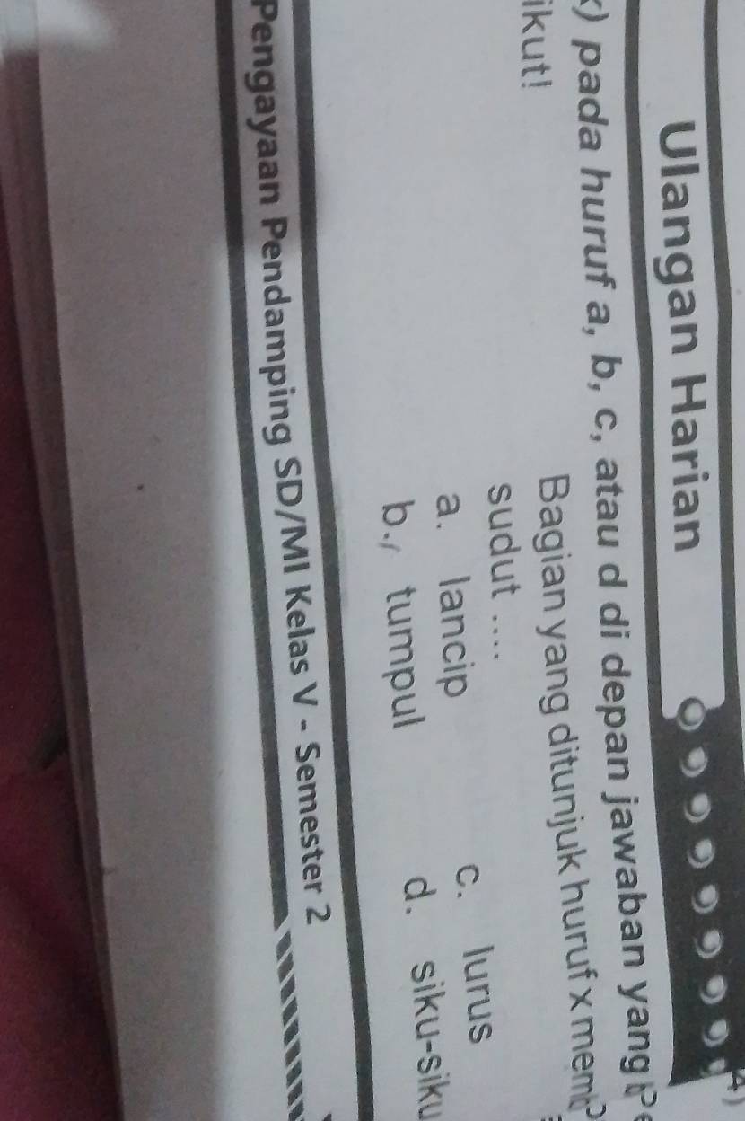 Ulangan Harian
x) pada huruf a, b, c, atau d di depan jawaban yang ?
ikut!
Bagian yang ditunjuk huruf x mem ?
sudut ....
a. lancip c. lurus
b. tumpul d. siku-siku
Pengayaan Pendamping SD/MI Kelas V - Semester 2