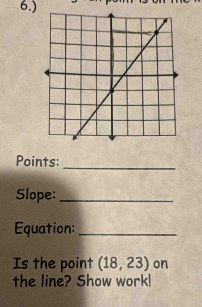 6.) 
Points:_ 
Slope:_ 
Equation:_ 
Is the point (18,23) on 
the line? Show work!