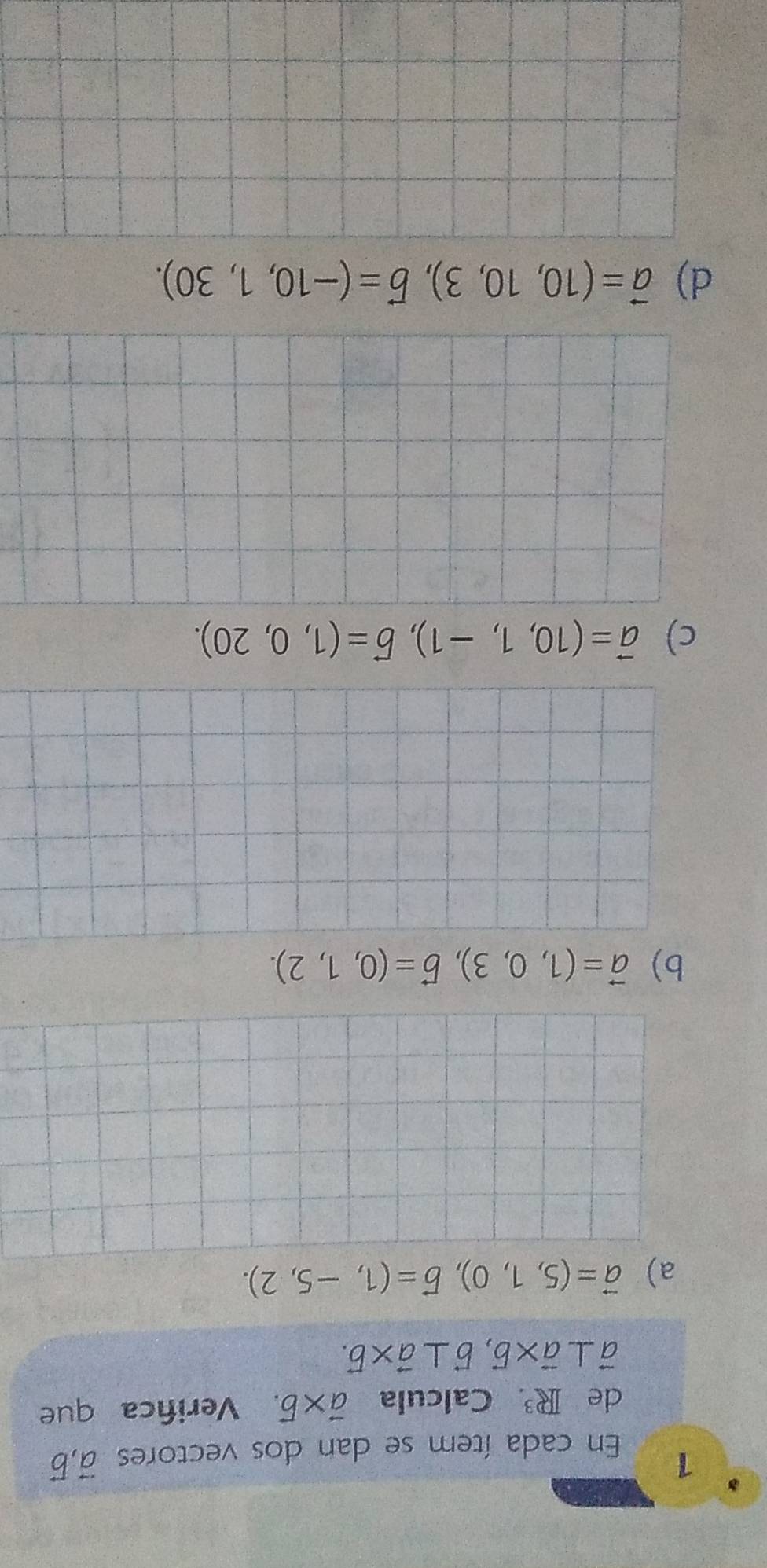 En cada ítem se dan dos vectores vector a, vector b
de R^3 Calcula vector a* vector b. Verifica que
vector a⊥ vector a* vector b, vector b⊥ vector a* vector b.
a) vector a=(5,1,0), vector b=(1,-5,2).
b) vector a=(1,0,3), vector b=(0,1,2).
c) vector a=(10,1,-1), vector b=(1,0,20).
d) vector a=(10,10,3), vector b=(-10,1,30).