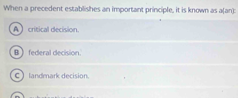 When a precedent establishes an important principle, it is known as a(an):
A critical decision.
B  federal decision.
C landmark decision.