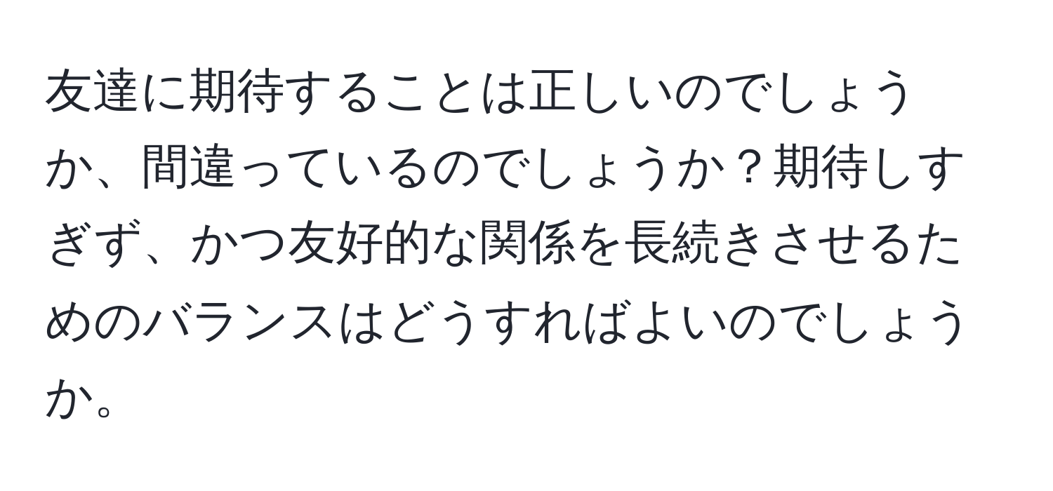 友達に期待することは正しいのでしょうか、間違っているのでしょうか？期待しすぎず、かつ友好的な関係を長続きさせるためのバランスはどうすればよいのでしょうか。