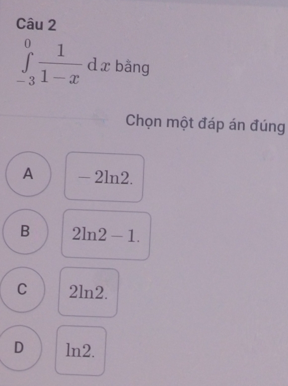 ∈tlimits _(-3)^0 1/1-x dx bằng
Chọn một đáp án đúng
A - 2ln2.
B 2ln 2-1.
C 2ln2.
D ln2.