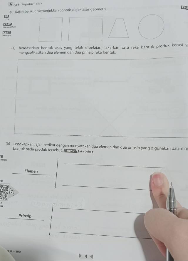 RBT Tingkatan 1 Bab 1 
8. Rajah berikut menunjukkan contoh objek asas geometri. 
TP 
Memgapl iNasi 
Menc ola cAT 
(a) Berdasarkan bentuk asas yang telah dipelajari, lakarkan satu reka bentuk produk kerusi y 
mengaplikasikan dua elemen dan dua prinsip reka bentuk. 
(b) Lengkapkan rajah berikut dengan menyatakan dua elemen dan dua prinsip yang digunakan dalam re 
bentuk pada produk tersebut. ro rns, Peta Dakap 
_ 
malisis 
Elemen 
o 
_ 
_ 
_Prinsip 
_ 
ai Sdn. Bhd 4