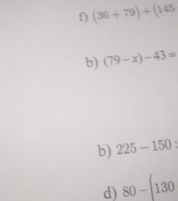 (36+79)+(145
b) (79-x)-43=
b) 225-150 : 
d) 80-(130