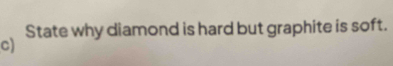 State why diamond is hard but graphite is soft. 
c)