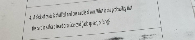 A deck of cards is shuffled, and one card is drawn. What is the probability that 
the card is either a heart or a face card (jack, queen, or king)?