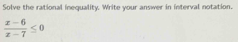 Solve the rational inequality. Write your answer in interval notation.
 (x-6)/x-7 ≤ 0