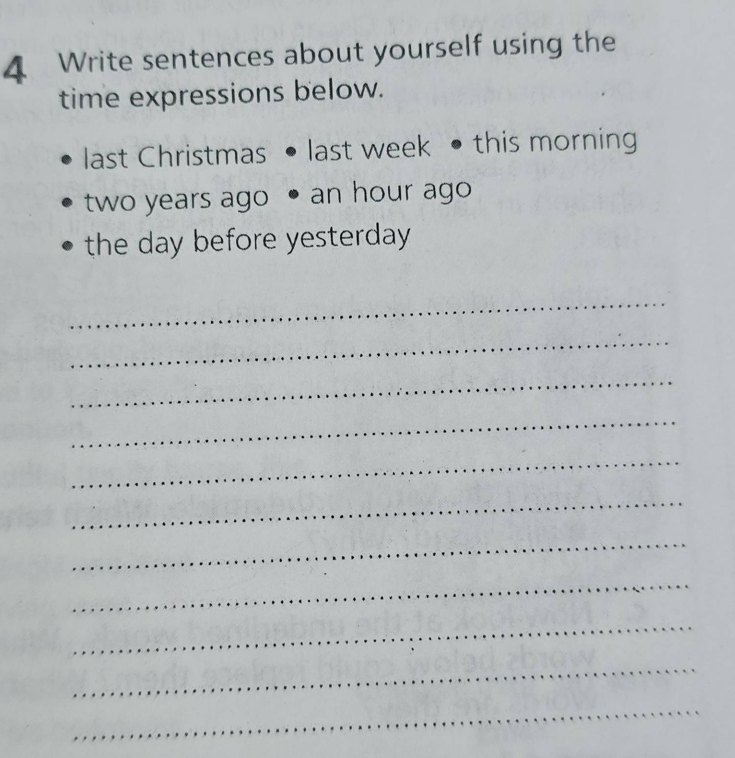 Write sentences about yourself using the 
time expressions below. 
last Christmas last week this morning
two years ago an hour ago 
the day before yesterday 
_ 
_ 
_ 
_ 
_ 
_ 
_ 
_ 
_ 
_ 
_