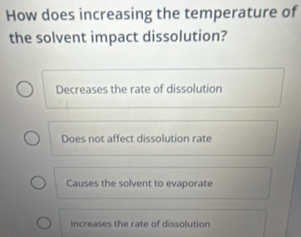 How does increasing the temperature of
the solvent impact dissolution?
Decreases the rate of dissolution
Does not affect dissolution rate
Causes the solvent to evaporate
Increases the rate of dissolution