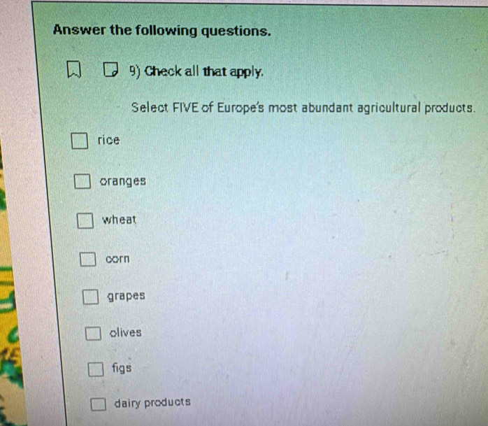 Answer the following questions.
9) Check all that apply.
Select FIVE of Europe's most abundant agricultural products.
rice
oranges
wheat
crn
grapes
olives
figs
dairy products