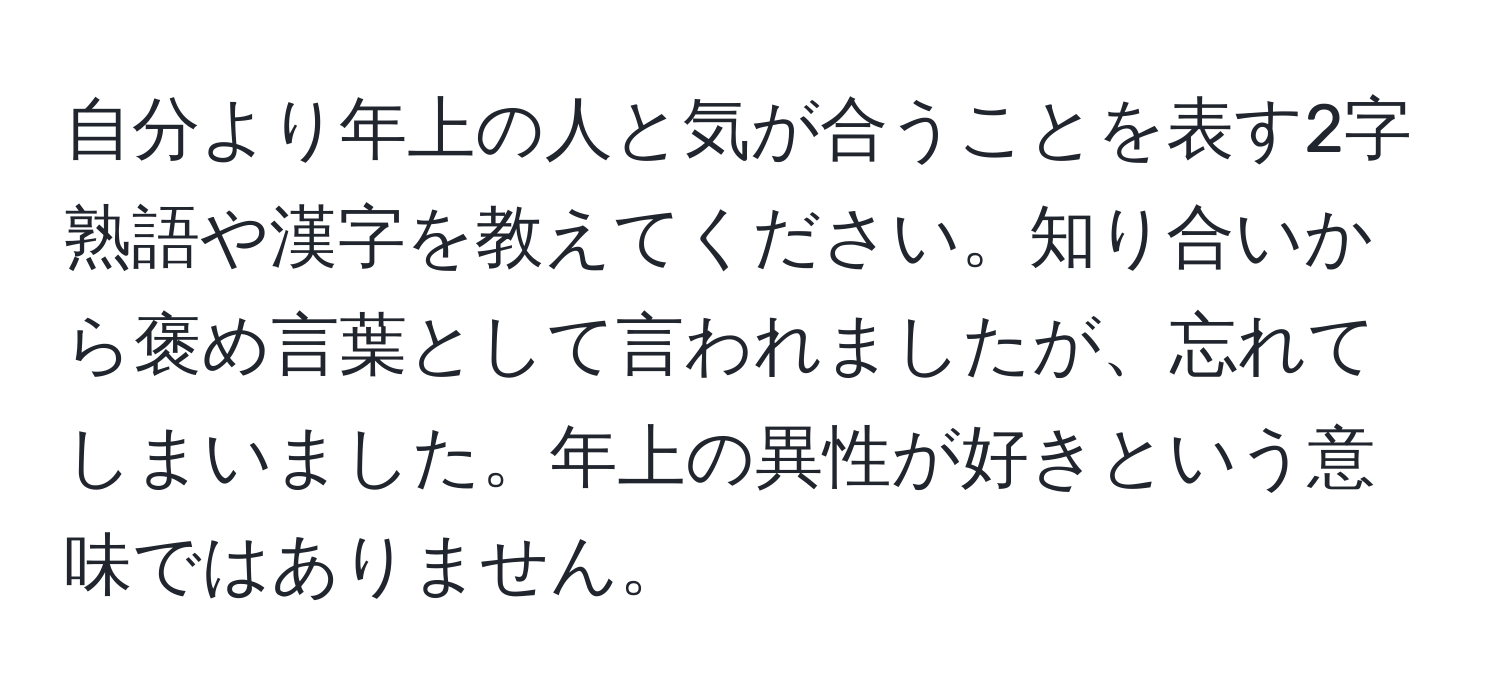 自分より年上の人と気が合うことを表す2字熟語や漢字を教えてください。知り合いから褒め言葉として言われましたが、忘れてしまいました。年上の異性が好きという意味ではありません。