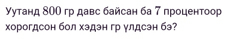 γуτанд 800 гр давс байсан ба 7 лроцентоор 
Χорогдсон бол хэдэн гр улдсэн бэ?