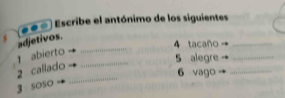 ● ∞) Escribe el antónimo de los siguientes 
adjetivos. 
4 tacaño_ 
1 abierto_ 
5 alegre_ 
_ 
2 callado_ 
6 vago_ 
3 soso